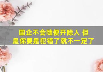 国企不会随便开除人 但是你要是犯错了就不一定了